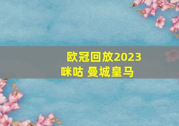 欧冠回放2023 咪咕 曼城皇马